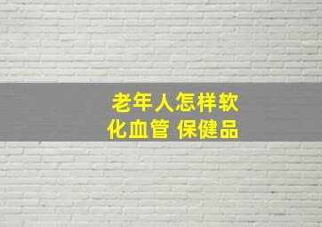 老年人怎样软化血管 保健品